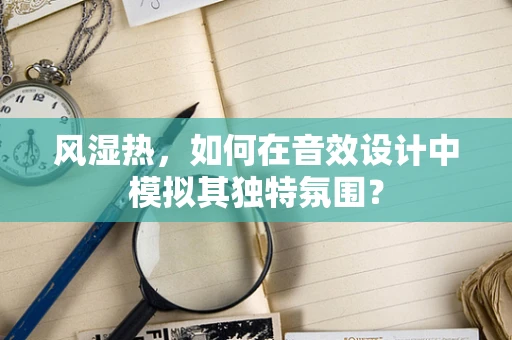 风湿热，如何在音效设计中模拟其独特氛围？