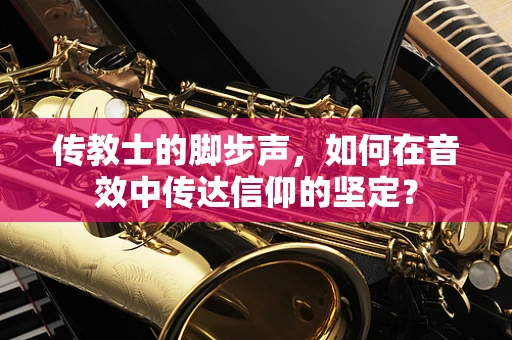 传教士的脚步声，如何在音效中传达信仰的坚定？