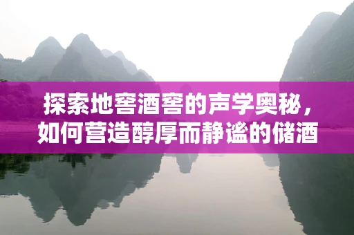 探索地窖酒窖的声学奥秘，如何营造醇厚而静谧的储酒环境？
