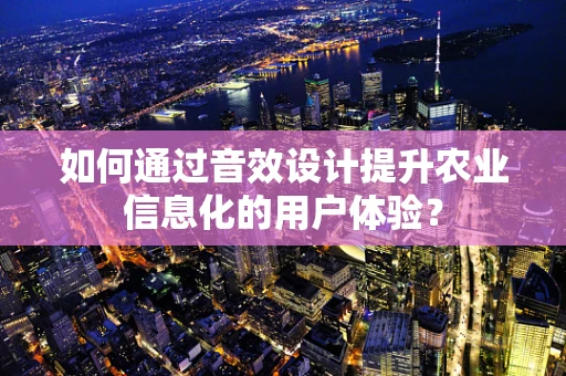 如何通过音效设计提升农业信息化的用户体验？