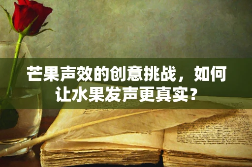 芒果声效的创意挑战，如何让水果发声更真实？
