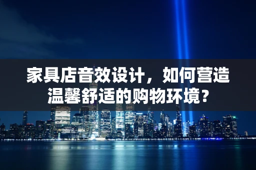 家具店音效设计，如何营造温馨舒适的购物环境？