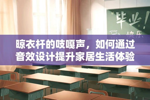 晾衣杆的吱嘎声，如何通过音效设计提升家居生活体验？