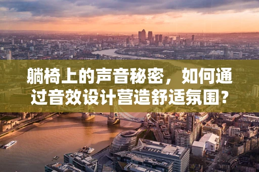躺椅上的声音秘密，如何通过音效设计营造舒适氛围？