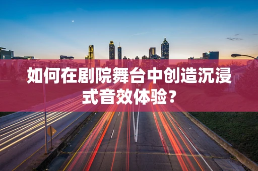 如何在剧院舞台中创造沉浸式音效体验？