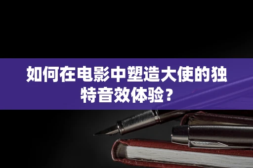 如何在电影中塑造大使的独特音效体验？