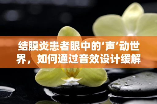 结膜炎患者眼中的‘声’动世界，如何通过音效设计缓解眼部不适感？