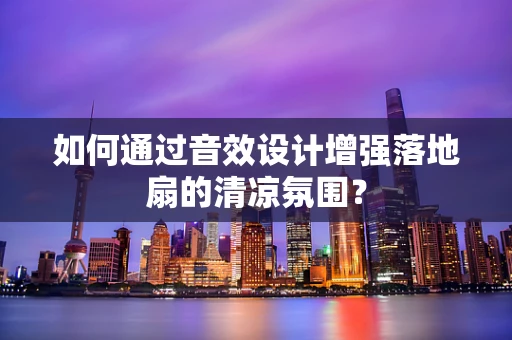 如何通过音效设计增强落地扇的清凉氛围？