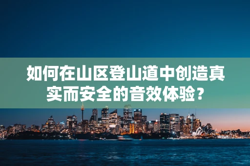 如何在山区登山道中创造真实而安全的音效体验？