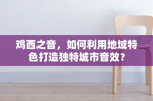 鸡西之音，如何利用地域特色打造独特城市音效？