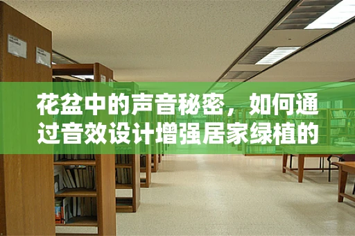 花盆中的声音秘密，如何通过音效设计增强居家绿植的‘生命力’？