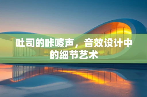 吐司的咔嚓声，音效设计中的细节艺术