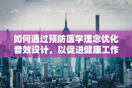 如何通过预防医学理念优化音效设计，以促进健康工作环境？