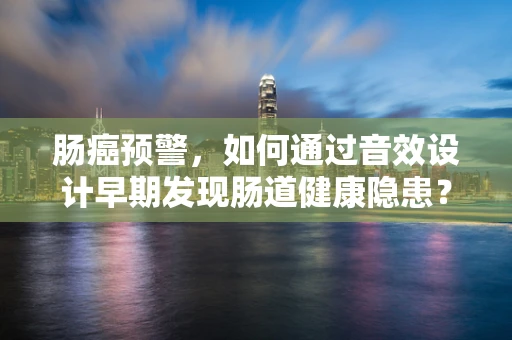 肠癌预警，如何通过音效设计早期发现肠道健康隐患？