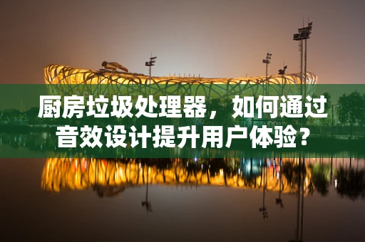 厨房垃圾处理器，如何通过音效设计提升用户体验？