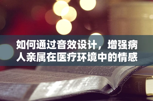 如何通过音效设计，增强病人亲属在医疗环境中的情感体验？