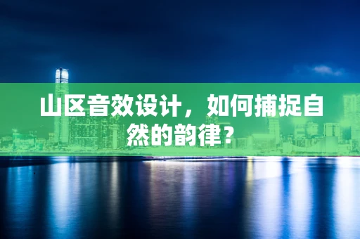 山区音效设计，如何捕捉自然的韵律？