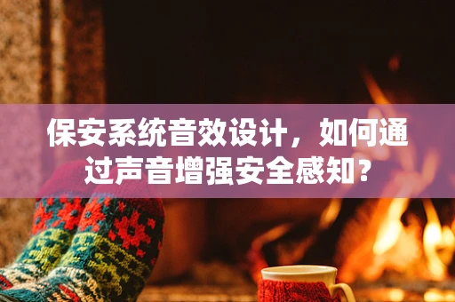 保安系统音效设计，如何通过声音增强安全感知？