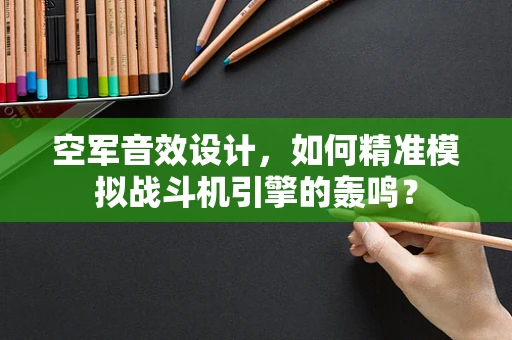 空军音效设计，如何精准模拟战斗机引擎的轰鸣？