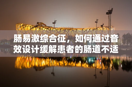 肠易激综合征，如何通过音效设计缓解患者的肠道不适？