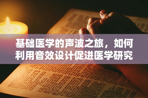 基础医学的声波之旅，如何利用音效设计促进医学研究？