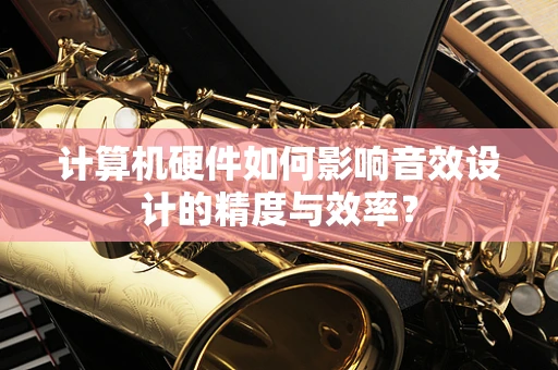 计算机硬件如何影响音效设计的精度与效率？
