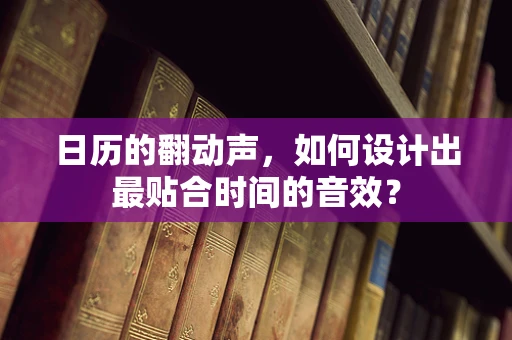 日历的翻动声，如何设计出最贴合时间的音效？