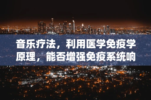 音乐疗法，利用医学免疫学原理，能否增强免疫系统响应？