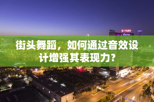 街头舞蹈，如何通过音效设计增强其表现力？