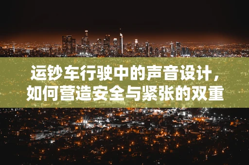运钞车行驶中的声音设计，如何营造安全与紧张的双重氛围？