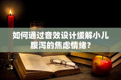 如何通过音效设计缓解小儿腹泻的焦虑情绪？