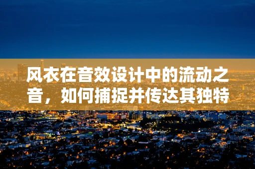 风衣在音效设计中的流动之音，如何捕捉并传达其独特质感？