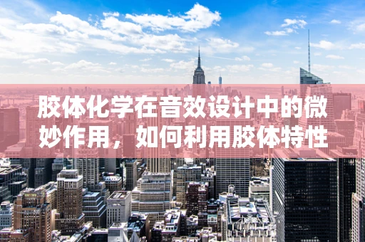 胶体化学在音效设计中的微妙作用，如何利用胶体特性优化音频效果？