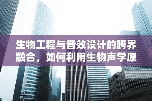 生物工程与音效设计的跨界融合，如何利用生物声学原理提升虚拟环境真实感？
