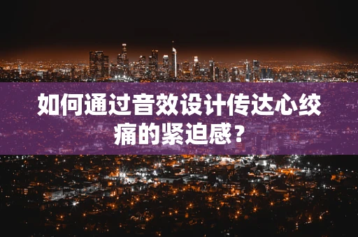 如何通过音效设计传达心绞痛的紧迫感？