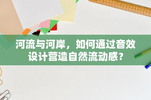 河流与河岸，如何通过音效设计营造自然流动感？