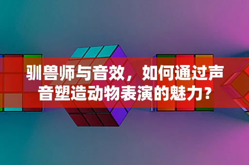 驯兽师与音效，如何通过声音塑造动物表演的魅力？