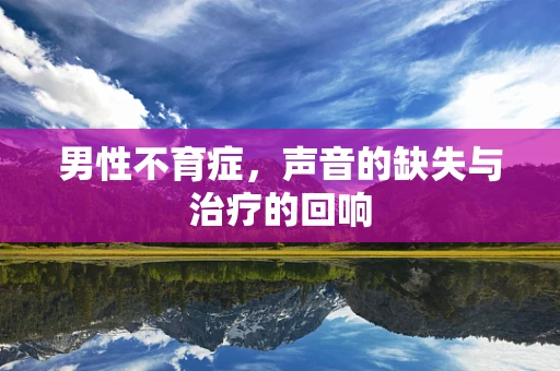 男性不育症，声音的缺失与治疗的回响