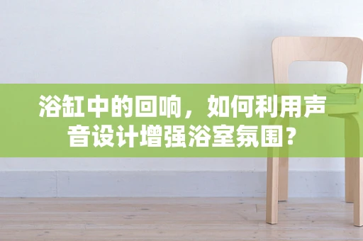 浴缸中的回响，如何利用声音设计增强浴室氛围？