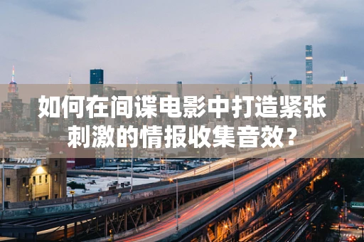 如何在间谍电影中打造紧张刺激的情报收集音效？