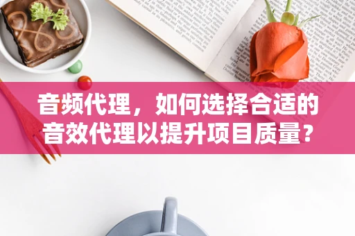 音频代理，如何选择合适的音效代理以提升项目质量？
