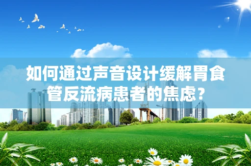 如何通过声音设计缓解胃食管反流病患者的焦虑？
