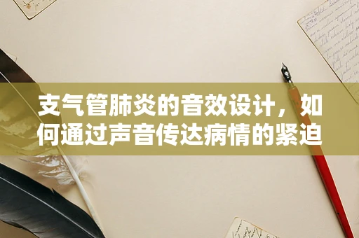支气管肺炎的音效设计，如何通过声音传达病情的紧迫性？