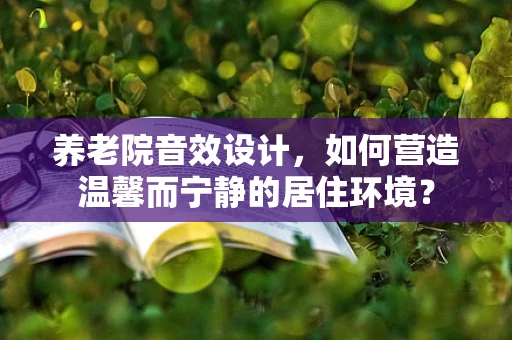 养老院音效设计，如何营造温馨而宁静的居住环境？