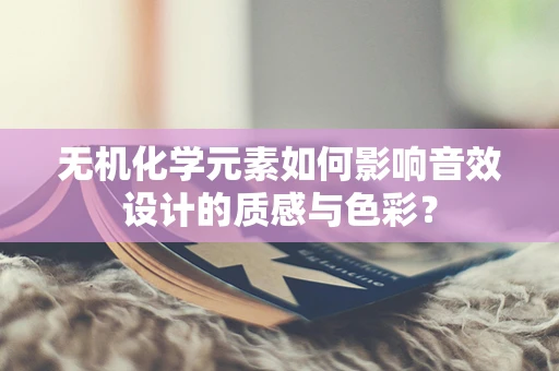 无机化学元素如何影响音效设计的质感与色彩？