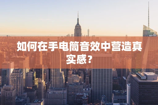 如何在手电筒音效中营造真实感？