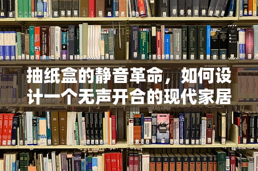 抽纸盒的静音革命，如何设计一个无声开合的现代家居用品？