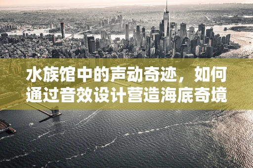 水族馆中的声动奇迹，如何通过音效设计营造海底奇境？