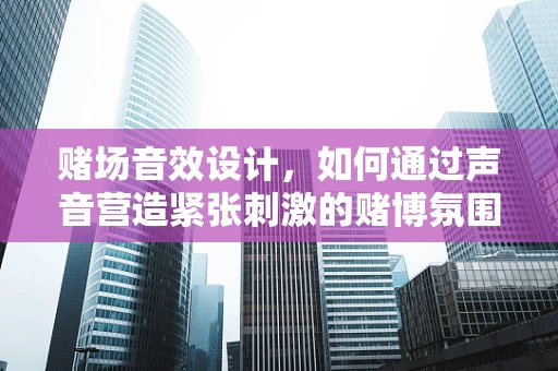 赌场音效设计，如何通过声音营造紧张刺激的赌博氛围？