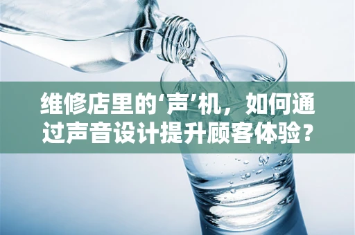维修店里的‘声’机，如何通过声音设计提升顾客体验？